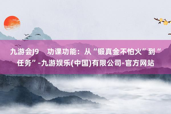 九游会J9    功课功能：从“锻真金不怕火”到“任务”-九游娱乐(中国)有限公司-官方网站
