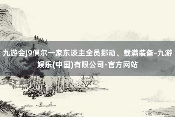 九游会J9偶尔一家东谈主全员挪动、载满装备-九游娱乐(中国)有限公司-官方网站