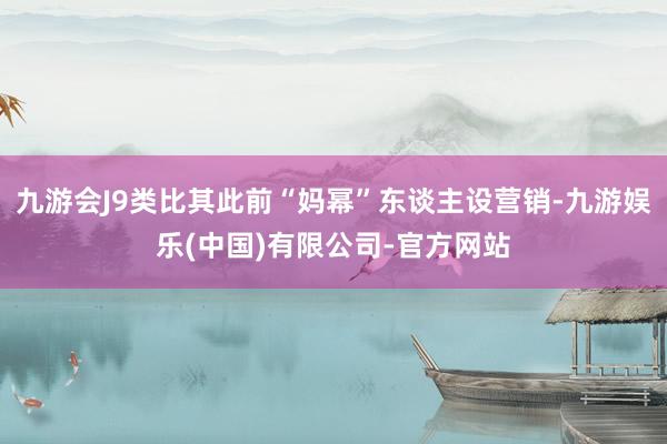 九游会J9类比其此前“妈幂”东谈主设营销-九游娱乐(中国)有限公司-官方网站