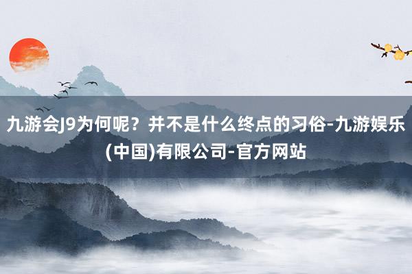 九游会J9为何呢？并不是什么终点的习俗-九游娱乐(中国)有限公司-官方网站