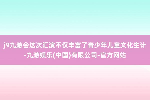 j9九游会这次汇演不仅丰富了青少年儿童文化生计-九游娱乐(中国)有限公司-官方网站