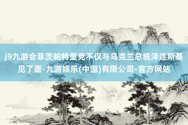 j9九游会菲茨帕特里克不仅与乌克兰总统泽连斯基见了面-九游娱乐(中国)有限公司-官方网站