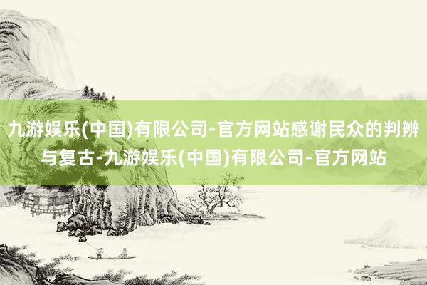 九游娱乐(中国)有限公司-官方网站感谢民众的判辨与复古-九游娱乐(中国)有限公司-官方网站