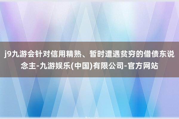 j9九游会针对信用精熟、暂时遭遇贫穷的借债东说念主-九游娱乐(中国)有限公司-官方网站