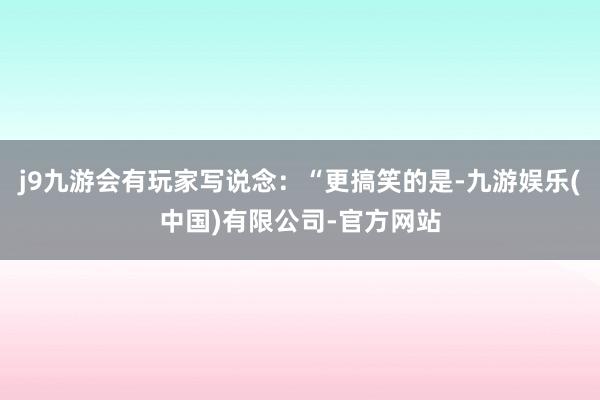 j9九游会有玩家写说念：“更搞笑的是-九游娱乐(中国)有限公司-官方网站