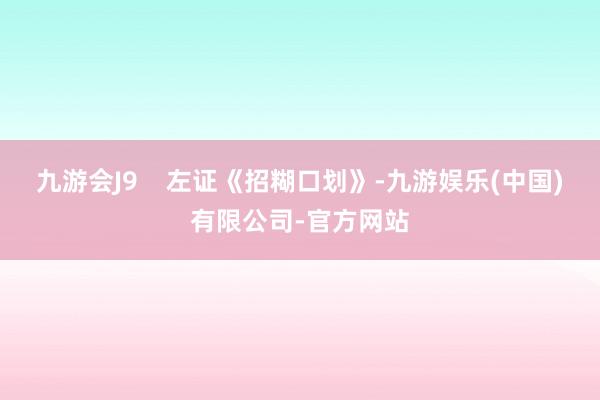九游会J9    左证《招糊口划》-九游娱乐(中国)有限公司-官方网站