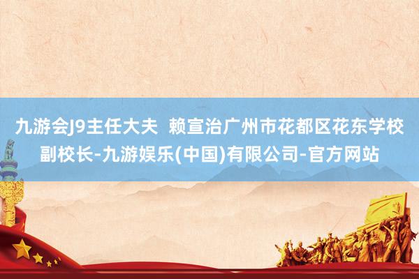 九游会J9主任大夫  赖宣治　广州市花都区花东学校副校长-九游娱乐(中国)有限公司-官方网站