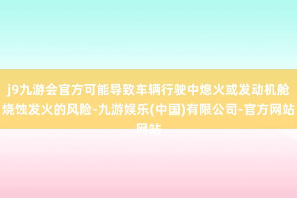 j9九游会官方可能导致车辆行驶中熄火或发动机舱烧蚀发火的风险-九游娱乐(中国)有限公司-官方网站