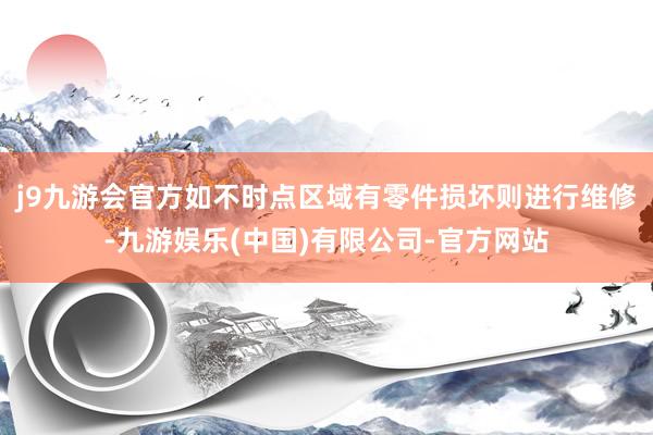 j9九游会官方如不时点区域有零件损坏则进行维修-九游娱乐(中国)有限公司-官方网站