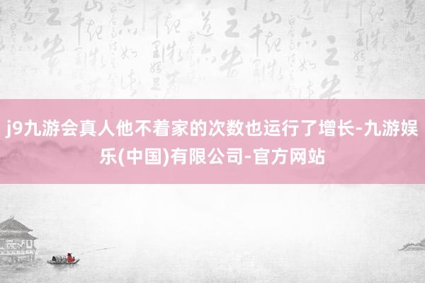 j9九游会真人他不着家的次数也运行了增长-九游娱乐(中国)有限公司-官方网站