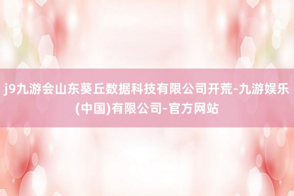 j9九游会山东葵丘数据科技有限公司开荒-九游娱乐(中国)有限公司-官方网站