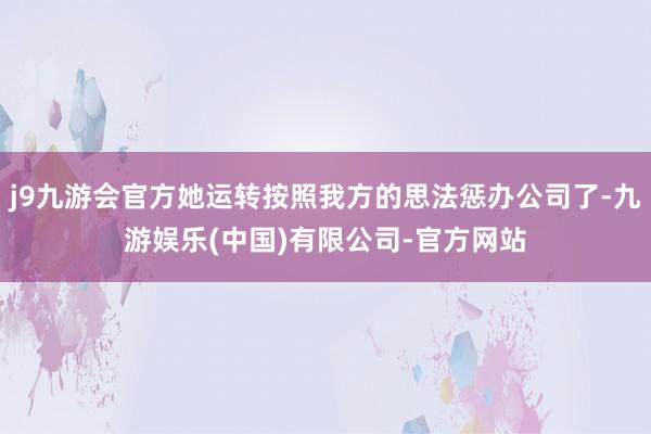 j9九游会官方她运转按照我方的思法惩办公司了-九游娱乐(中国)有限公司-官方网站
