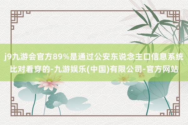 j9九游会官方89%是通过公安东说念主口信息系统比对看穿的-九游娱乐(中国)有限公司-官方网站