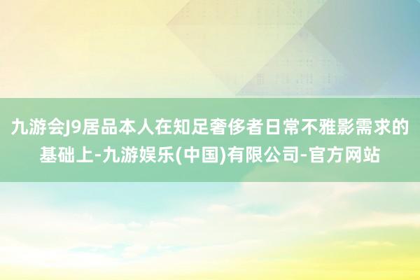 九游会J9居品本人在知足奢侈者日常不雅影需求的基础上-九游娱乐(中国)有限公司-官方网站