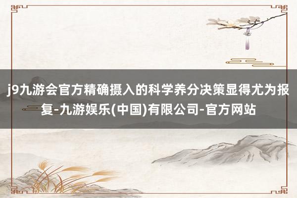 j9九游会官方精确摄入的科学养分决策显得尤为报复-九游娱乐(中国)有限公司-官方网站