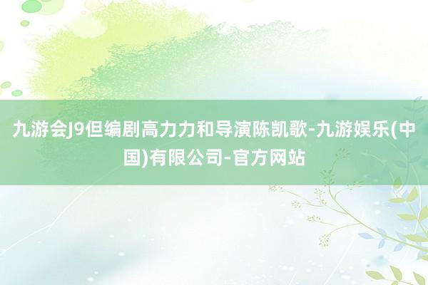 九游会J9但编剧高力力和导演陈凯歌-九游娱乐(中国)有限公司-官方网站