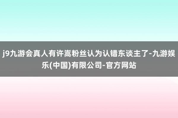 j9九游会真人有许嵩粉丝认为认错东谈主了-九游娱乐(中国)有限公司-官方网站