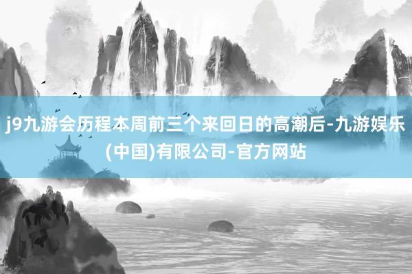j9九游会历程本周前三个来回日的高潮后-九游娱乐(中国)有限公司-官方网站