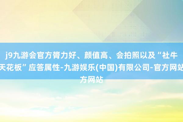 j9九游会官方膂力好、颜值高、会拍照以及“社牛天花板”应答属性-九游娱乐(中国)有限公司-官方网站