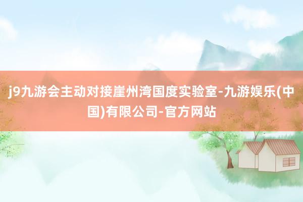 j9九游会主动对接崖州湾国度实验室-九游娱乐(中国)有限公司-官方网站
