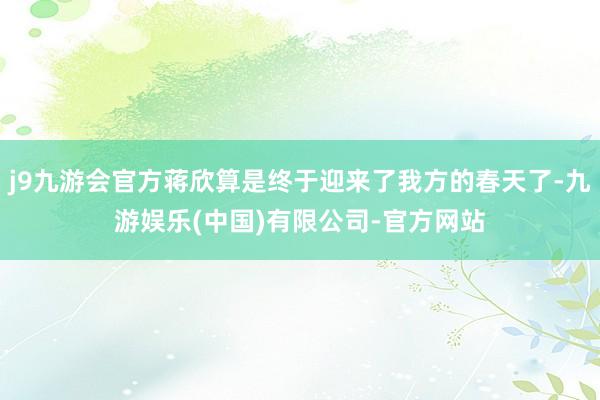 j9九游会官方蒋欣算是终于迎来了我方的春天了-九游娱乐(中国)有限公司-官方网站