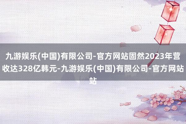 九游娱乐(中国)有限公司-官方网站固然2023年营收达328亿韩元-九游娱乐(中国)有限公司-官方网站