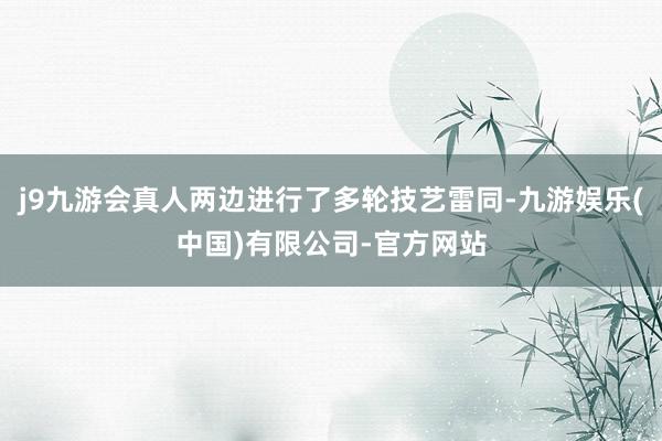 j9九游会真人两边进行了多轮技艺雷同-九游娱乐(中国)有限公司-官方网站