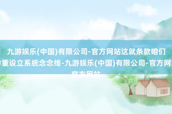 九游娱乐(中国)有限公司-官方网站这就条款咱们矜重设立系统念念维-九游娱乐(中国)有限公司-官方网站