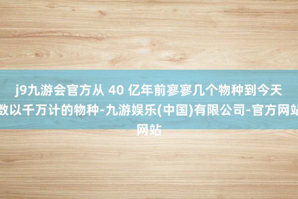 j9九游会官方从 40 亿年前寥寥几个物种到今天数以千万计的物种-九游娱乐(中国)有限公司-官方网站