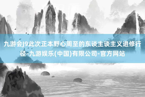 九游会J9此次正本野心周至的东谈主谈主义进修行径-九游娱乐(中国)有限公司-官方网站