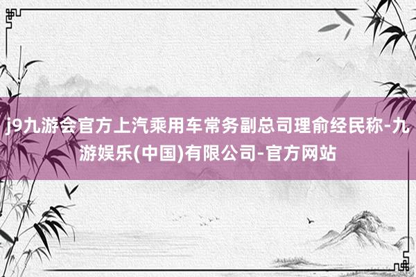 j9九游会官方上汽乘用车常务副总司理俞经民称-九游娱乐(中国)有限公司-官方网站