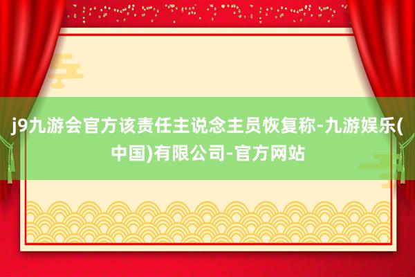 j9九游会官方该责任主说念主员恢复称-九游娱乐(中国)有限公司-官方网站