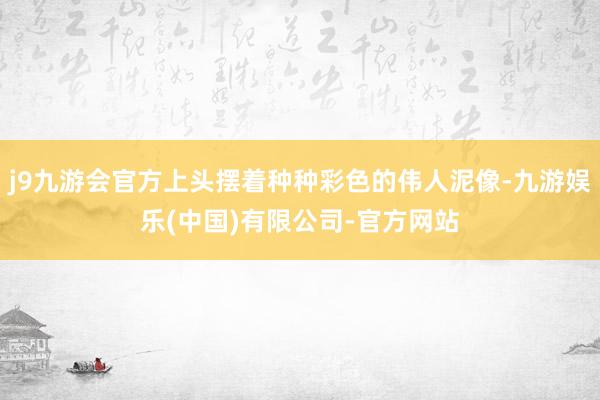 j9九游会官方上头摆着种种彩色的伟人泥像-九游娱乐(中国)有限公司-官方网站