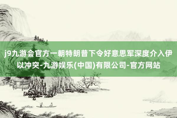 j9九游会官方一朝特朗普下令好意思军深度介入伊以冲突-九游娱乐(中国)有限公司-官方网站
