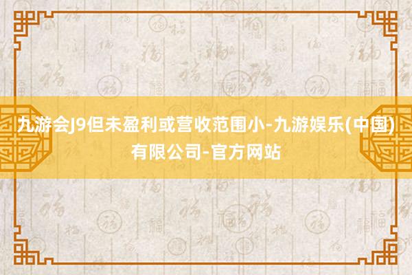 九游会J9但未盈利或营收范围小-九游娱乐(中国)有限公司-官方网站