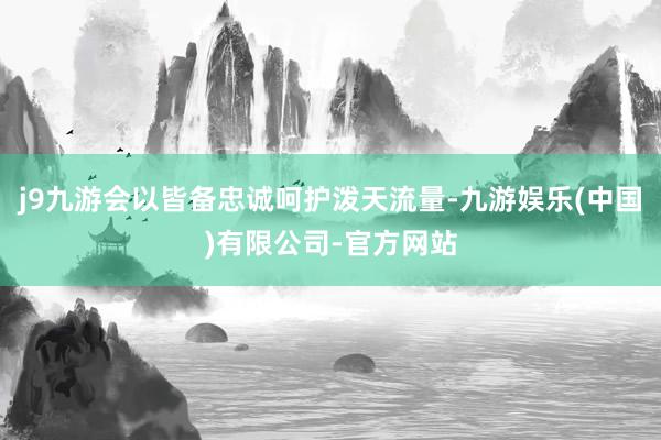 j9九游会以皆备忠诚呵护泼天流量-九游娱乐(中国)有限公司-官方网站