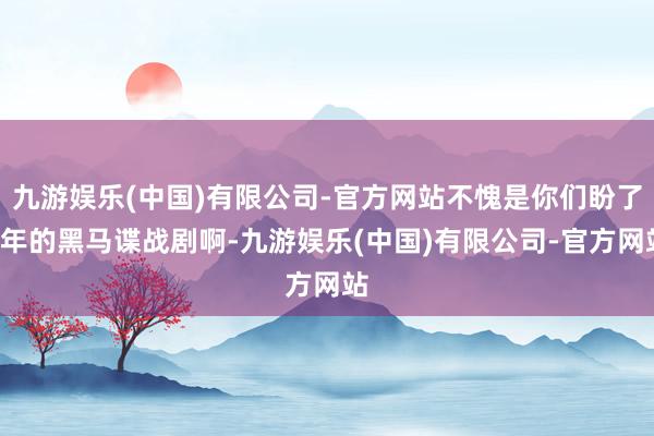 九游娱乐(中国)有限公司-官方网站不愧是你们盼了4年的黑马谍战剧啊-九游娱乐(中国)有限公司-官方网站