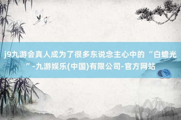j9九游会真人成为了很多东说念主心中的 “白蟾光”-九游娱乐(中国)有限公司-官方网站