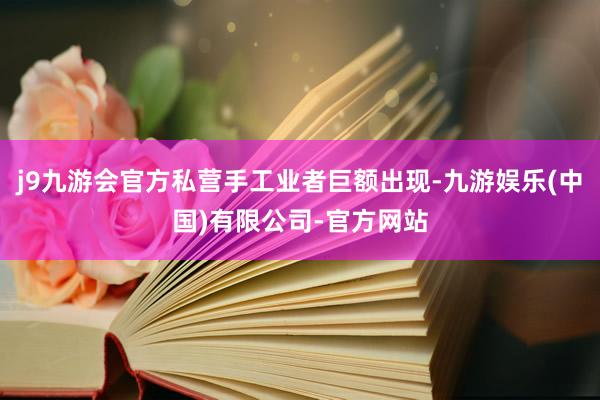 j9九游会官方私营手工业者巨额出现-九游娱乐(中国)有限公司-官方网站