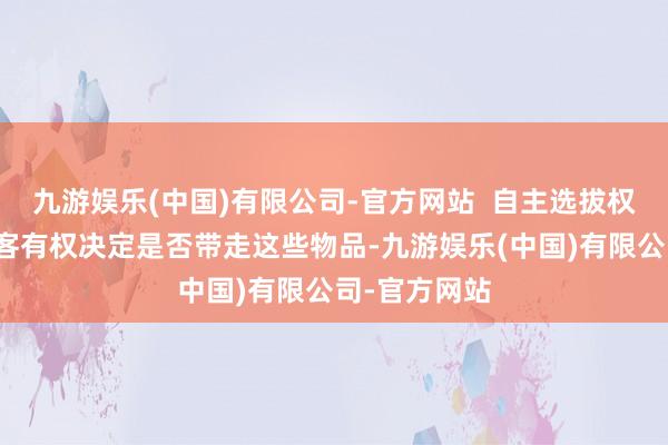 九游娱乐(中国)有限公司-官方网站  自主选拔权的体现：宾客有权决定是否带走这些物品-九游娱乐(中国)有限公司-官方网站