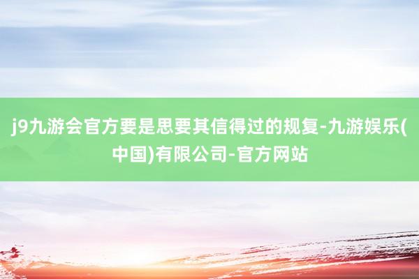 j9九游会官方要是思要其信得过的规复-九游娱乐(中国)有限公司-官方网站