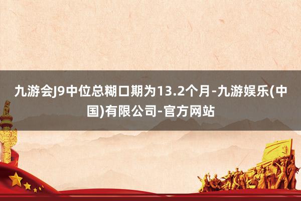 九游会J9中位总糊口期为13.2个月-九游娱乐(中国)有限公司-官方网站