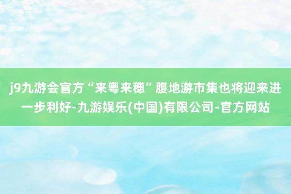 j9九游会官方“来粤来穗”腹地游市集也将迎来进一步利好-九游娱乐(中国)有限公司-官方网站