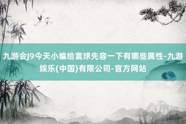 九游会J9今天小编给寰球先容一下有哪些属性-九游娱乐(中国)有限公司-官方网站