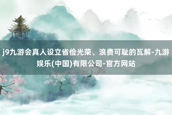 j9九游会真人设立省俭光荣、浪费可耻的瓦解-九游娱乐(中国)有限公司-官方网站