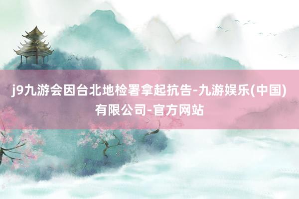 j9九游会因台北地检署拿起抗告-九游娱乐(中国)有限公司-官方网站