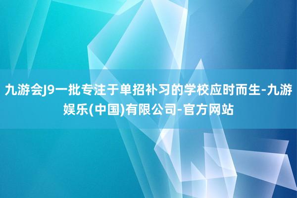 九游会J9一批专注于单招补习的学校应时而生-九游娱乐(中国)有限公司-官方网站