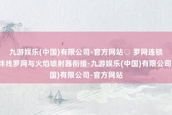 九游娱乐(中国)有限公司-官方网站○ 罗网连锁机制：将绊线罗网与火焰喷射器衔接-九游娱乐(中国)有限公司-官方网站