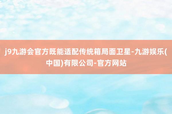 j9九游会官方既能适配传统箱局面卫星-九游娱乐(中国)有限公司-官方网站