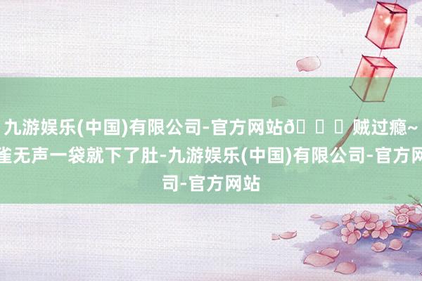 九游娱乐(中国)有限公司-官方网站😋贼过瘾~雅雀无声一袋就下了肚-九游娱乐(中国)有限公司-官方网站